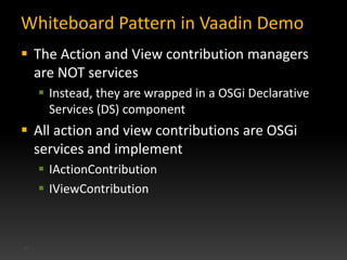 Whiteboard Pattern in Vaadin Demo
 The Action and View contribution managers
  are NOT services
      Instead, they are ...