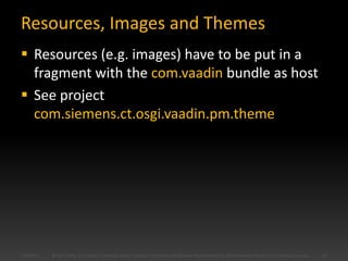 Resources, Images and Themes
 Resources (e.g. images) have to be put in a
  fragment with the com.vaadin bundle as host
...