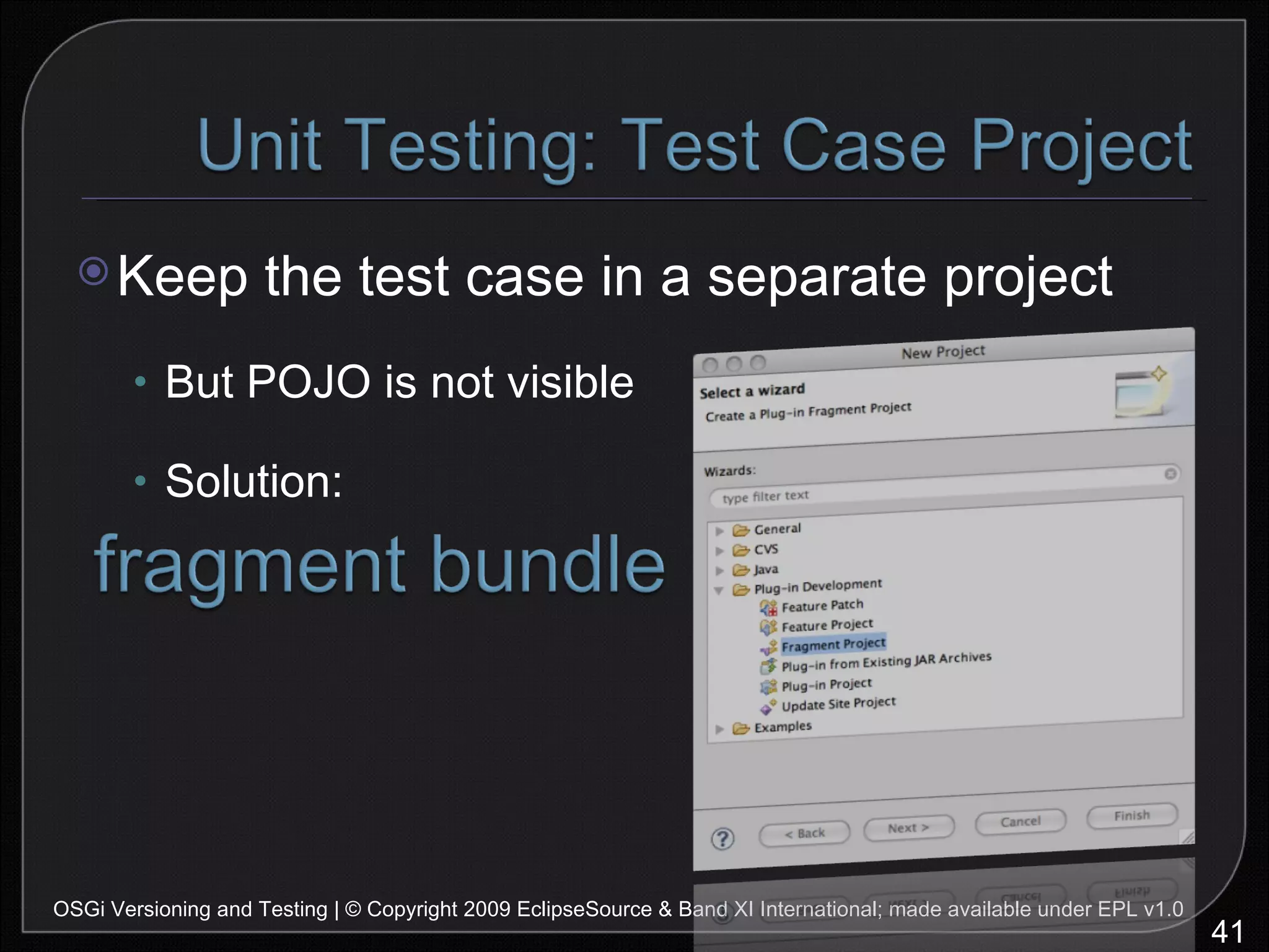 Keep the test case in a separate project But POJO is not visible Solution: OSGi Versioning and Testing | © Copyright 2009 EclipseSource & Band XI International; made available under EPL v1.0 