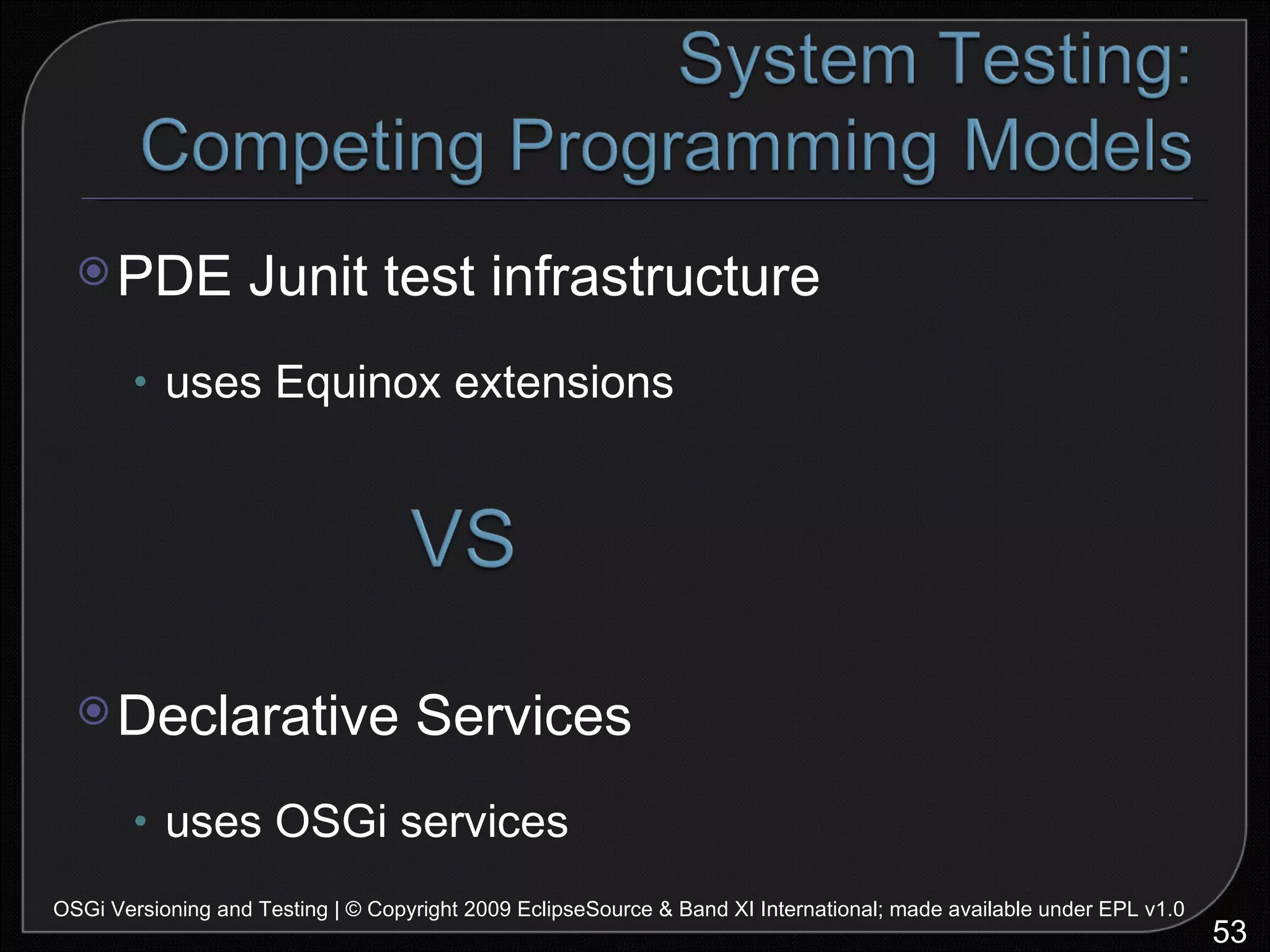 PDE Junit test infrastructure uses Equinox extensions Declarative Services uses OSGi services OSGi Versioning and Testing | © Copyright 2009 EclipseSource & Band XI International; made available under EPL v1.0 
