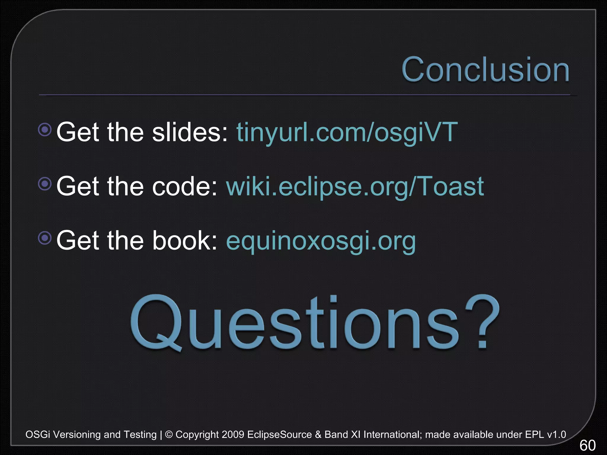 Get the slides:  tinyurl.com/osgiVT Get the code:  wiki.eclipse.org/Toast Get the book:  equinoxosgi.org OSGi Versioning and Testing | © Copyright 2009 EclipseSource & Band XI International; made available under EPL v1.0 