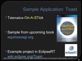 T elematics - O n- A - ST ick Sample from upcoming book equinoxosgi.org Example project in EclipseRT wiki.eclipse.org/Toast OSGi Versioning and Testing | © Copyright 2009 EclipseSource & Band XI International; made available under EPL v1.0 