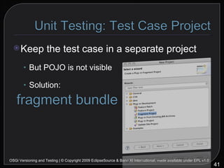 Keep the test case in a separate project But POJO is not visible Solution: OSGi Versioning and Testing | © Copyright 2009 EclipseSource & Band XI International; made available under EPL v1.0 