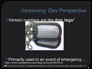Version numbers are like  dog tags * Primarily used in an event of emergency… OSGi Versioning and Testing | © Copyright 2009 EclipseSource & Band XI International; made available under EPL v1.0 * http://www.codinghorror.com/blog/archives/000793.html 