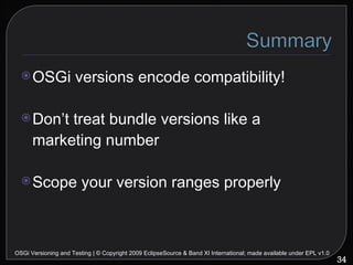 <ul><li>OSGi versions encode compatibility! </li></ul><ul><li>Don’t treat bundle versions like a marketing number </li></u...