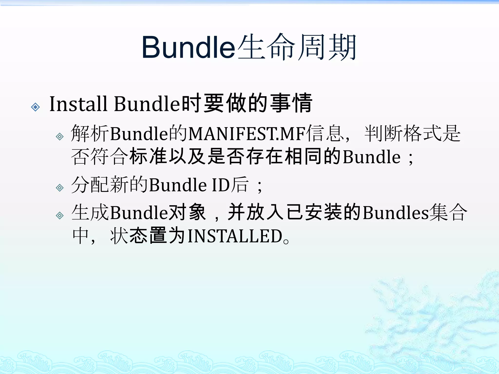 Bundle生命周期Install Bundle时要做的事情解析Bundle的MANIFEST.MF信息，判断格式是否符合标准以及是否存在相同的Bundle；分配新的Bundle ID后；生成Bundle对象，并放入已安装的Bundles集合中，状态置为INSTALLED。 