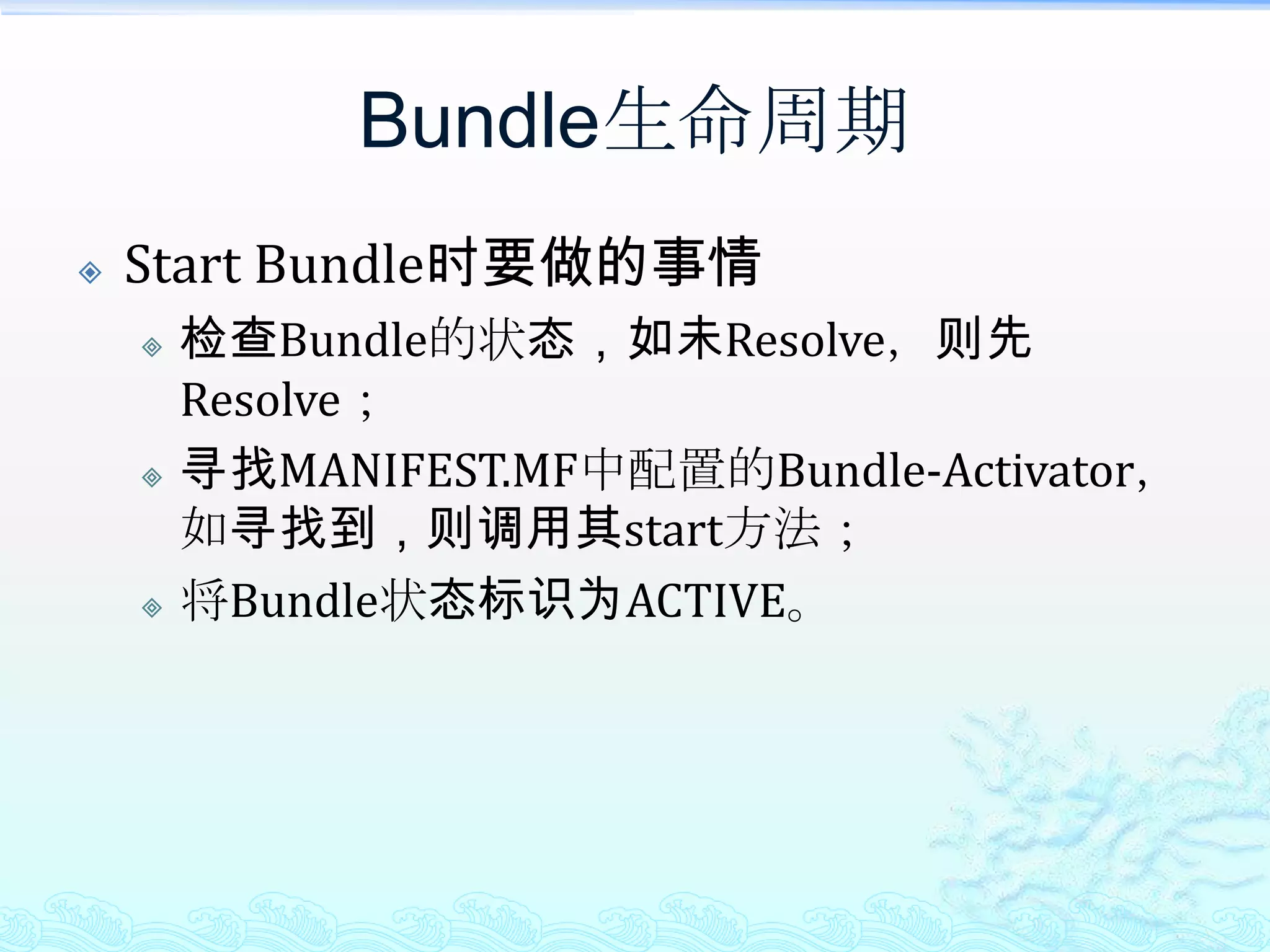 Bundle生命周期Start Bundle时要做的事情检查Bundle的状态，如未Resolve，则先Resolve；寻找MANIFEST.MF中配置的Bundle-Activator，如寻找到，则调用其start方法；将Bundle状态标识为ACTIVE。