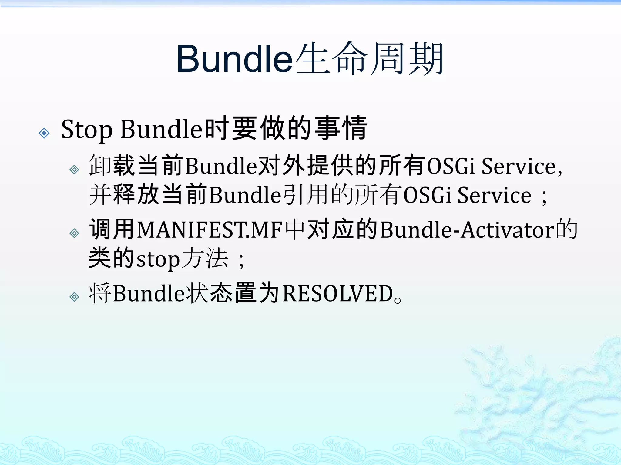 Bundle生命周期Stop Bundle时要做的事情卸载当前Bundle对外提供的所有OSGi Service，并释放当前Bundle引用的所有OSGi Service；调用MANIFEST.MF中对应的Bundle-Activator的类的stop方法；将Bundle状态置为RESOLVED。