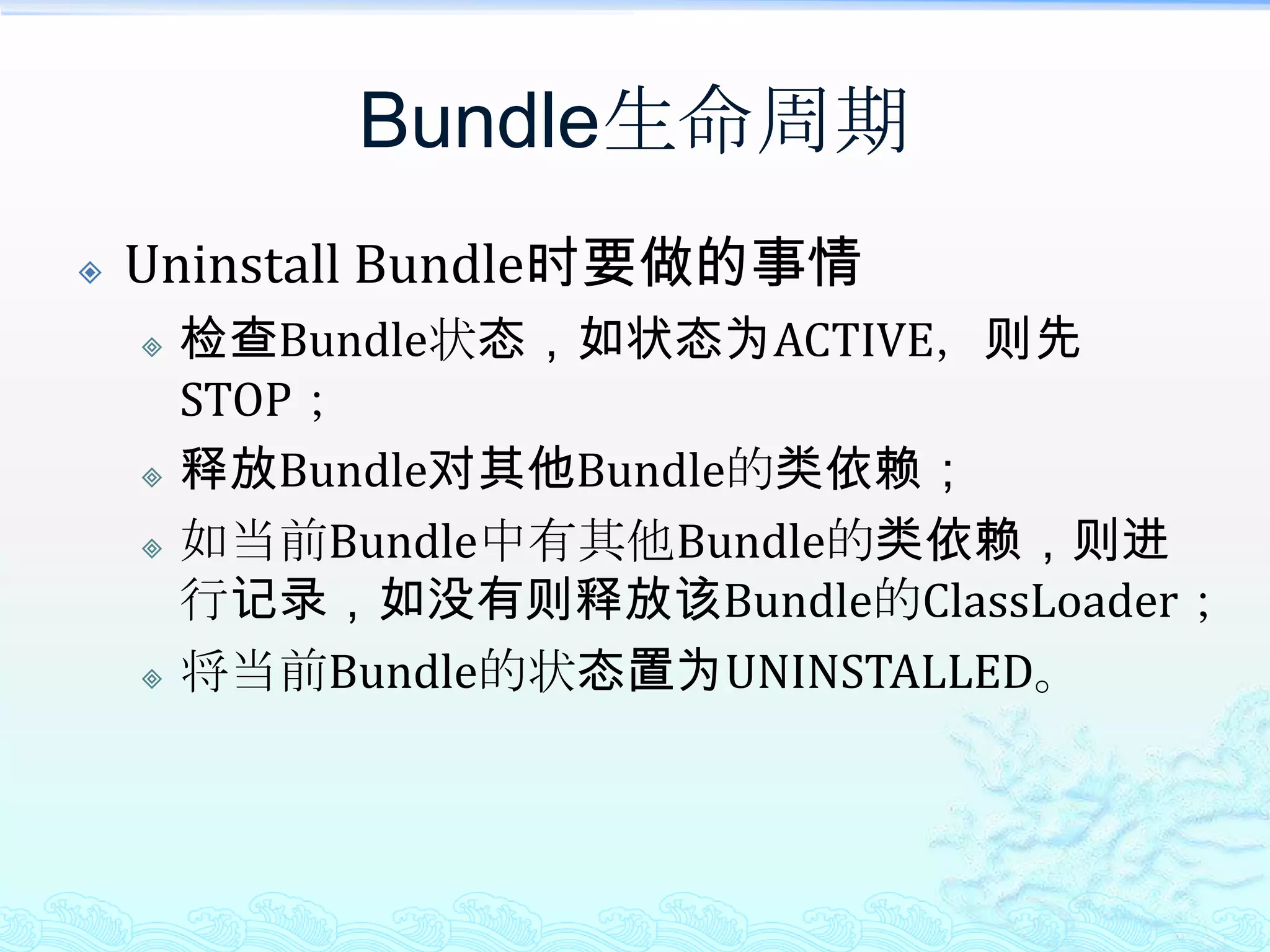 Bundle生命周期Uninstall Bundle时要做的事情检查Bundle状态，如状态为ACTIVE，则先STOP；释放Bundle对其他Bundle的类依赖；如当前Bundle中有其他Bundle的类依赖，则进行记录，如没有则释放该Bundle的ClassLoader；将当前Bundle的状态置为UNINSTALLED。