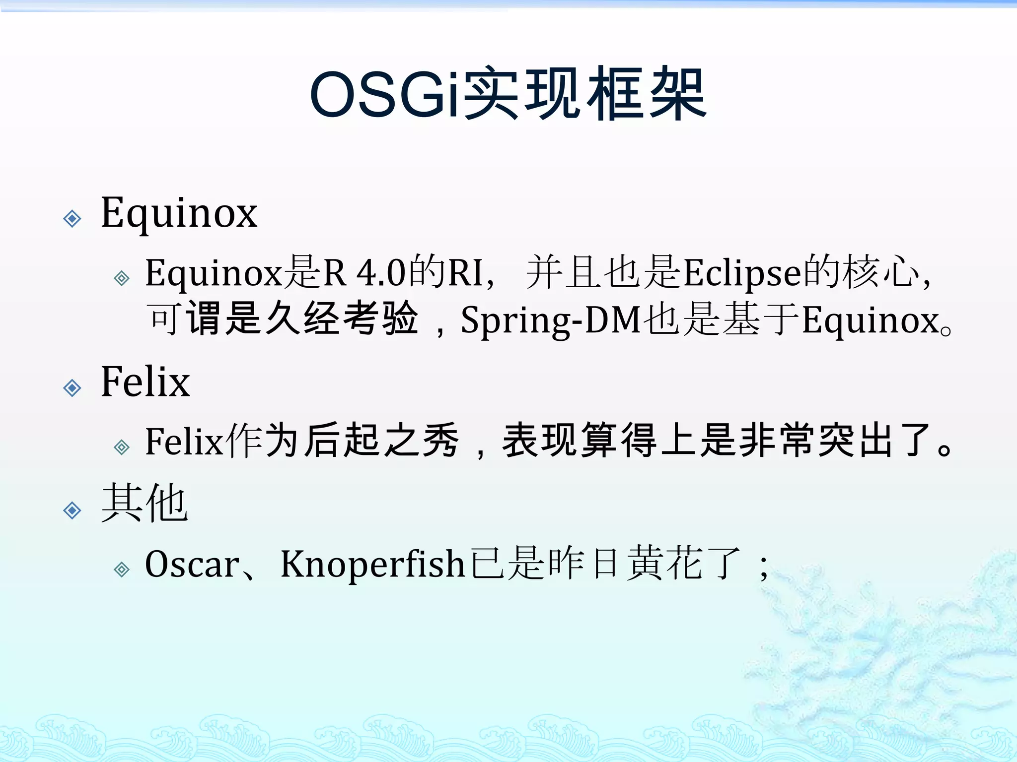 OSGi实现框架EquinoxEquinox是R 4.0的RI，并且也是Eclipse的核心，可谓是久经考验，Spring-DM也是基于Equinox。FelixFelix作为后起之秀，表现算得上是非常突出了。其他Oscar、Knoperfish已是昨日黄花了；