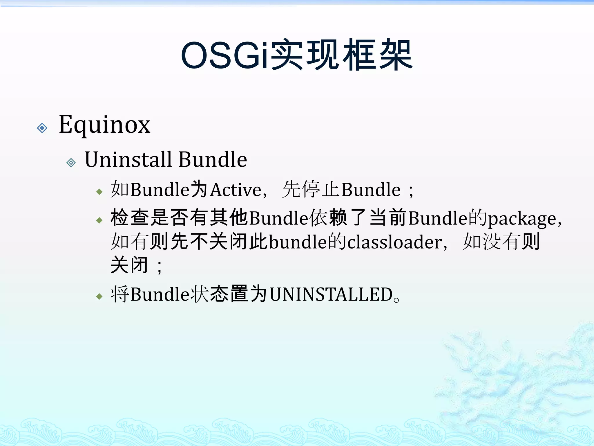 OSGi实现框架EquinoxUninstall Bundle如Bundle为Active，先停止Bundle；检查是否有其他Bundle依赖了当前Bundle的package，如有则先不关闭此bundle的classloader，如没有则关闭；将Bundle状态置为UNINSTALLED。