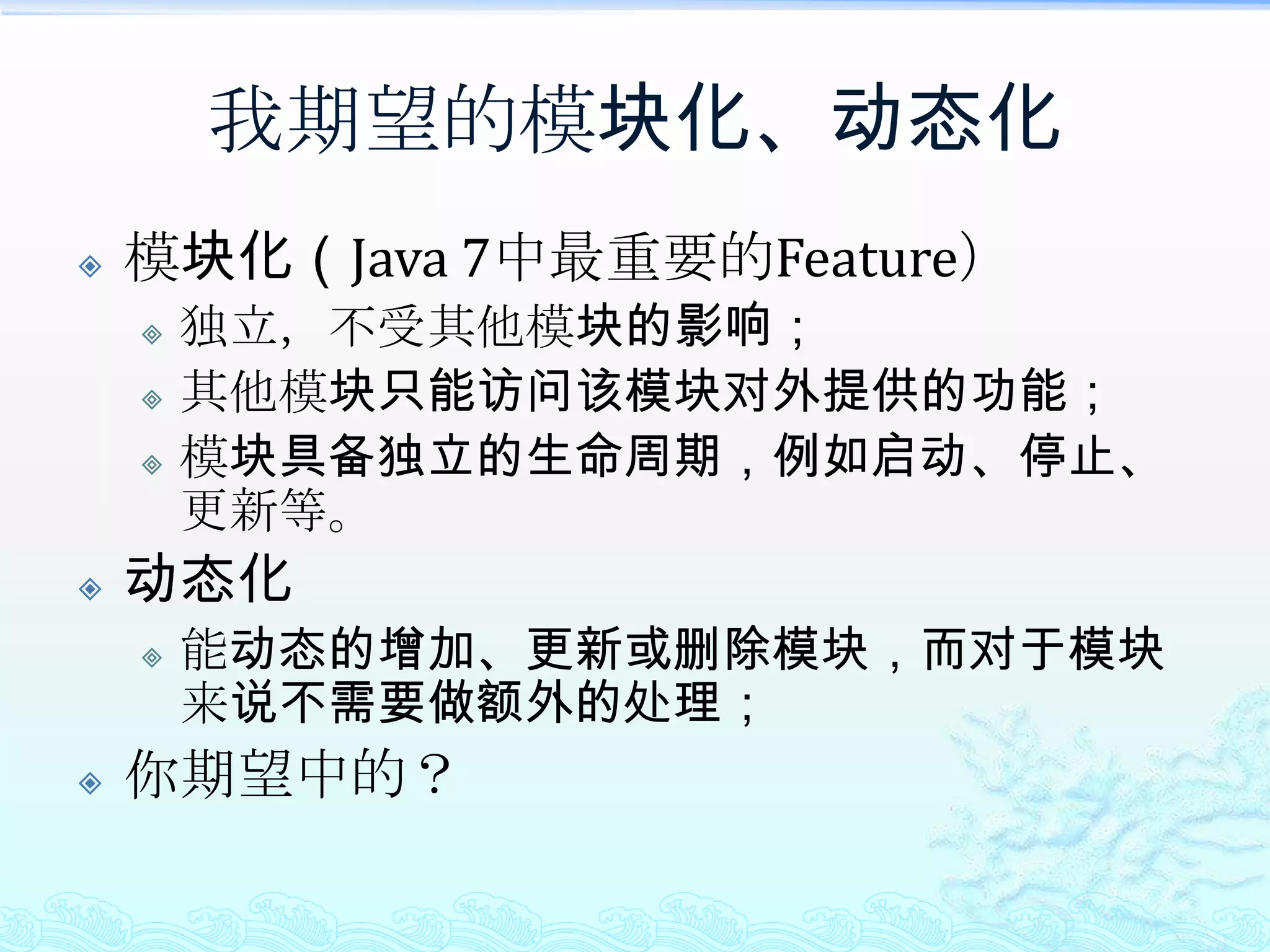 我期望的模块化、动态化模块化（Java 7中最重要的Feature）独立，不受其他模块的影响；其他模块只能访问该模块对外提供的功能；模块具备独立的生命周期，例如启动、停止、更新等。动态化能动态的增加、更新或删除模块，而对于模块来说不需要做额外的处理；你期望中的？