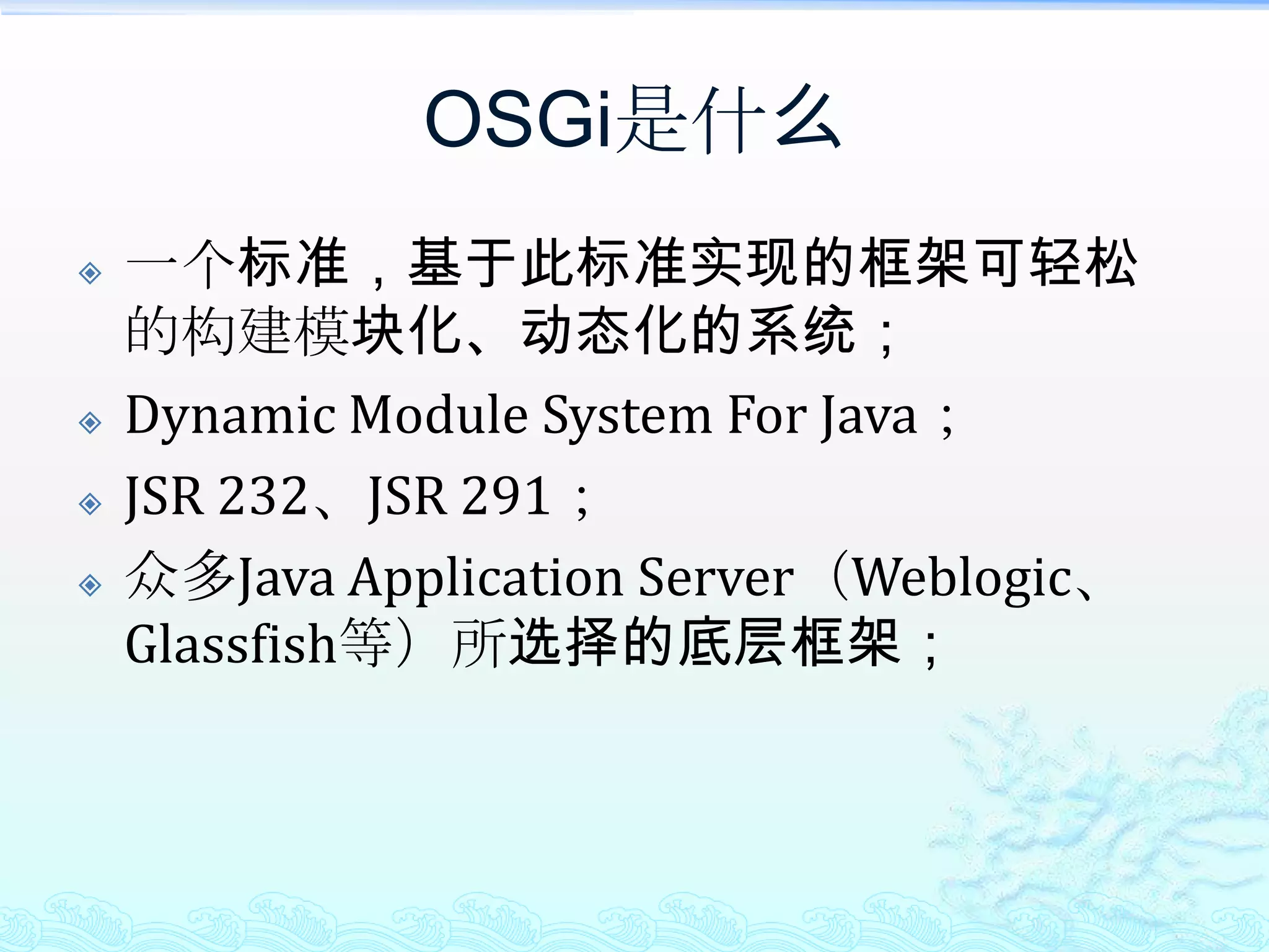 OSGi是什么一个标准，基于此标准实现的框架可轻松的构建模块化、动态化的系统；Dynamic Module System For Java；JSR 232、JSR 291；众多Java Application Server（Weblogic、Glassfish等）所选择的底层框架；