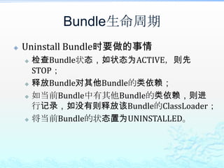 Bundle生命周期Uninstall Bundle时要做的事情检查Bundle状态，如状态为ACTIVE，则先STOP；释放Bundle对其他Bundle的类依赖；如当前Bundle中有其他Bundle的类依赖，则进行记录，如没有则释放该Bundle的ClassLoader；将当前Bundle的状态置为UNINSTALLED。
