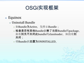 OSGi实现框架EquinoxUninstall Bundle如Bundle为Active，先停止Bundle；检查是否有其他Bundle依赖了当前Bundle的package，如有则先不关闭此bundle的classloader，如没有则关闭；将Bundle状态置为UNINSTALLED。