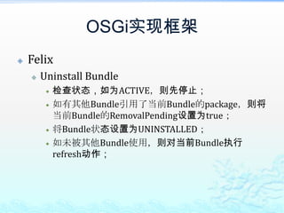 OSGi实现框架FelixUninstall Bundle检查状态，如为ACTIVE，则先停止；如有其他Bundle引用了当前Bundle的package，则将当前Bundle的RemovalPending设置为true；将Bundle状态设置为UNINSTALLED；如未被其他Bundle使用，则对当前Bundle执行refresh动作；