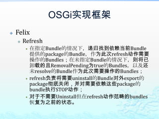 OSGi实现框架FelixRefresh在指定Bundle的情况下，递归找到依赖当前Bundle提供的package的Bundle，作为此次refresh动作需要操作的Bundles；在未指定Bundle的情况下，则将已卸载的且RemovalPending为true的Bundles，以及还未resolve的Bundle作为此次需要操作的Bundles；refresh负责将需要uninstall的Bundle对外export的package彻底关闭，并对需要依赖这些package的bundle执行STOP动作；对于不需要Uninstall但在refresh动作范畴的bundles恢复为之前的状态。
