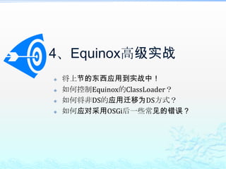 Equinox扩展的启示框架级的软件都应提供良好的扩展支持，方式可以为：Filter可通过扩展OSGiService模型来实现；适合组装为一连串的处理来完成一个功能。Interceptor可通过扩展OSGi Service模型来实现；适合方法执行前后的扩展处理；Hook直接基于OSGi Service模型即可实现；适用于方法执行过程中的扩展处理；