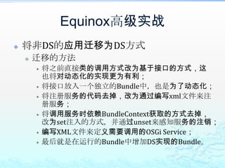 Equinox高级实战控制Equinox的ClassLoader基于ClassLoaderDelegateHook实现实现ClassLoaderDelegateHook以及HookConfigurator接口；可自行控制是在Import-Package寻找前进行类或资源加载的处理还是在之后；增加hook.configurators文件或修改启动属性：osgi.hook.configurators。实际的一个场景有些Bundle类需要加载外部容器中的类，就可以用这种方法。
