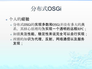 分布式OSGiCXF DOSGi实现机制监听服务注册事件，当注册时有相应的属性时，则将其发布为Webservice；对于客户端，则通过扫描相应的service-description的描述来生成一个调用远程Webservice的代理，并将此代理注册为相应的OSGi Service。