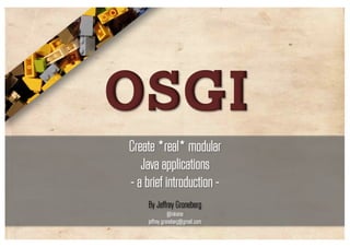 OSGi
Create *real* modular
   Java applications
- a brief introduction -
     By Jeffrey Groneberg
                @inkvine
     jeffrey.groneberg@gmail.com
 