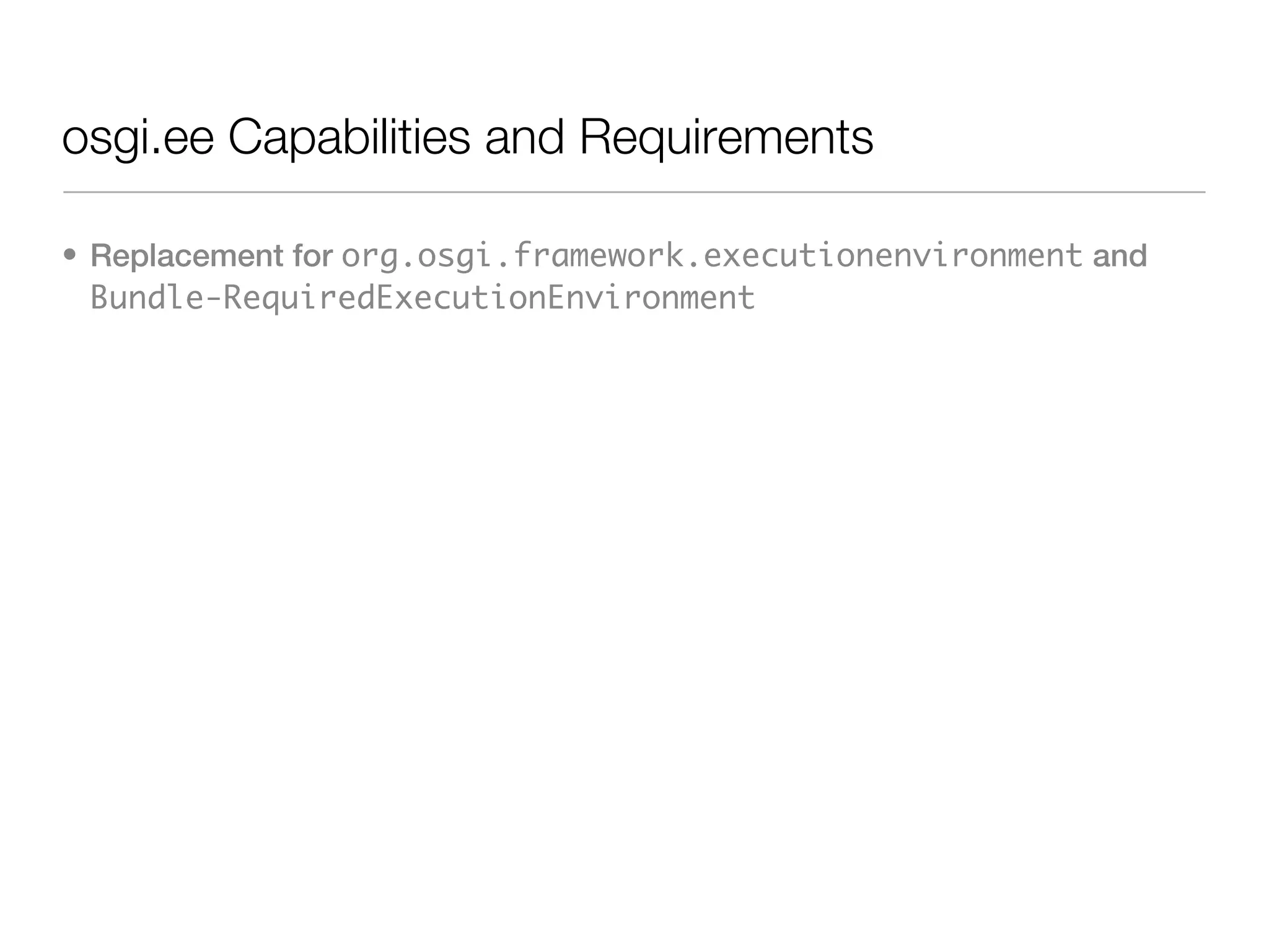 osgi.ee Capabilities and Requirements

• Replacement for org.osgi.framework.executionenvironment and
  Bundle-RequiredExecutionEnvironment
 
