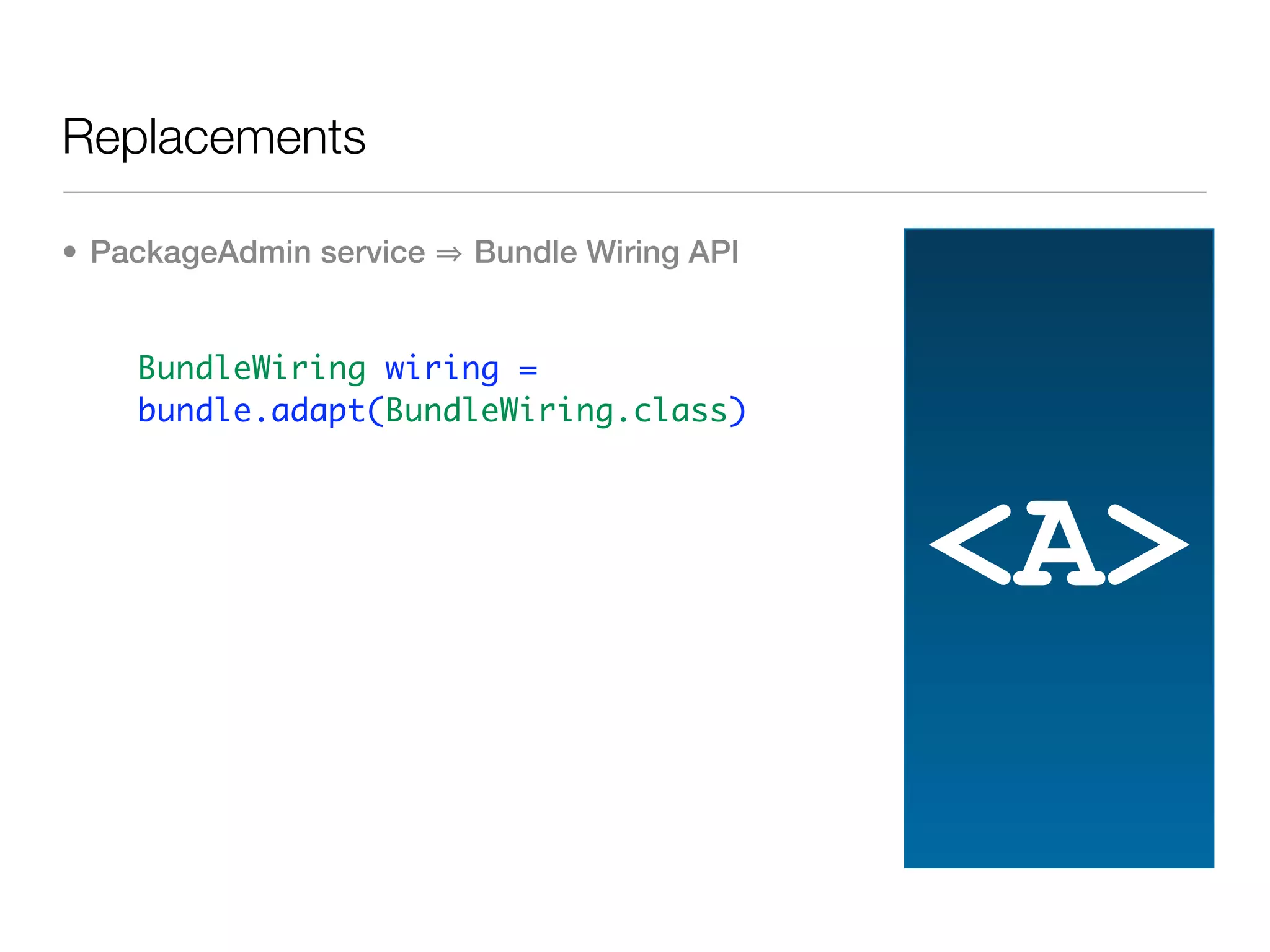 Replacements

• PackageAdmin service   Bundle Wiring API


  • BundleWiring wiring =
    bundle.adapt(BundleWiring.class)




                                             <A>
 