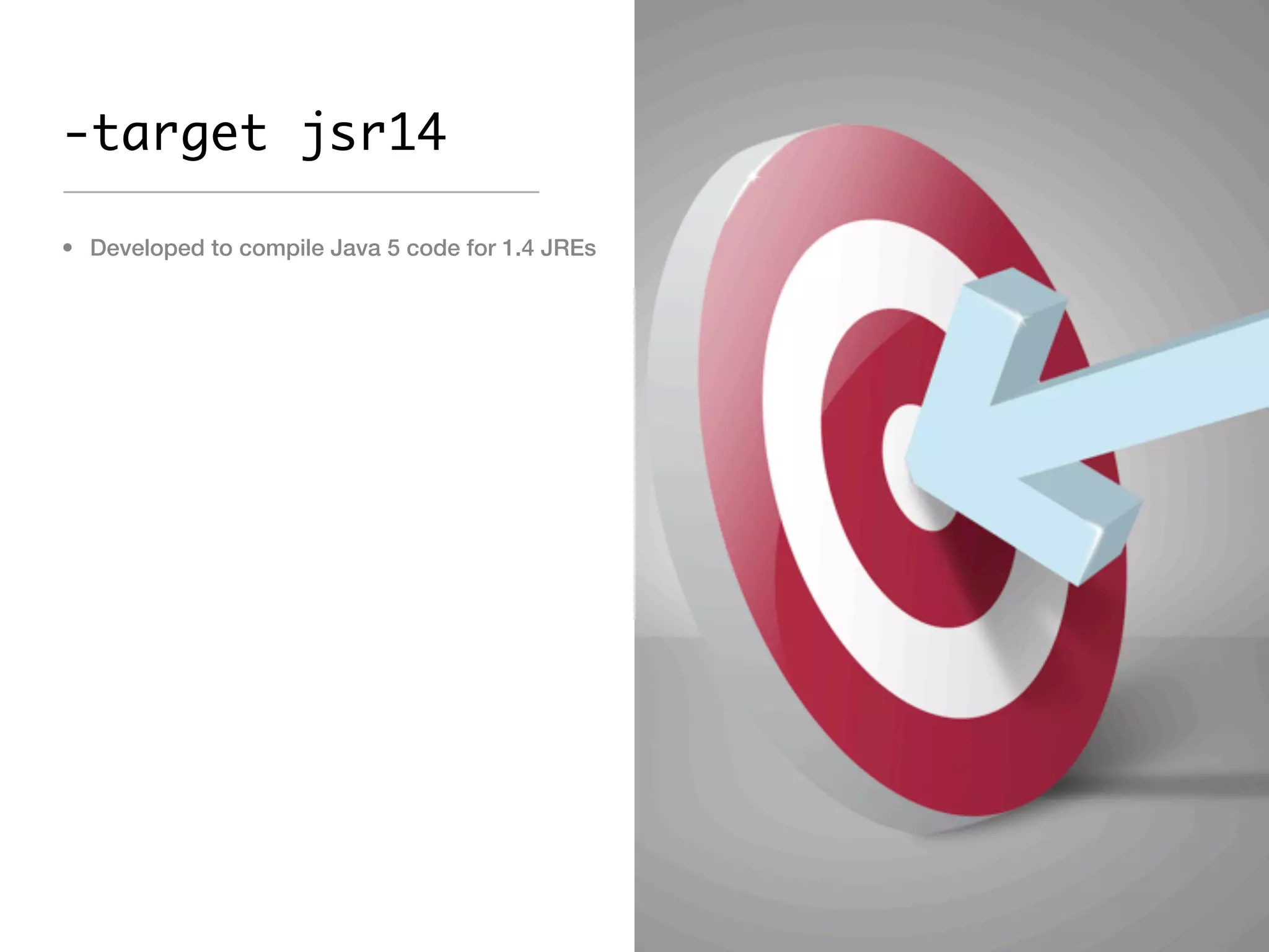 -target jsr14

• Developed to compile Java 5 code for 1.4 JREs
 