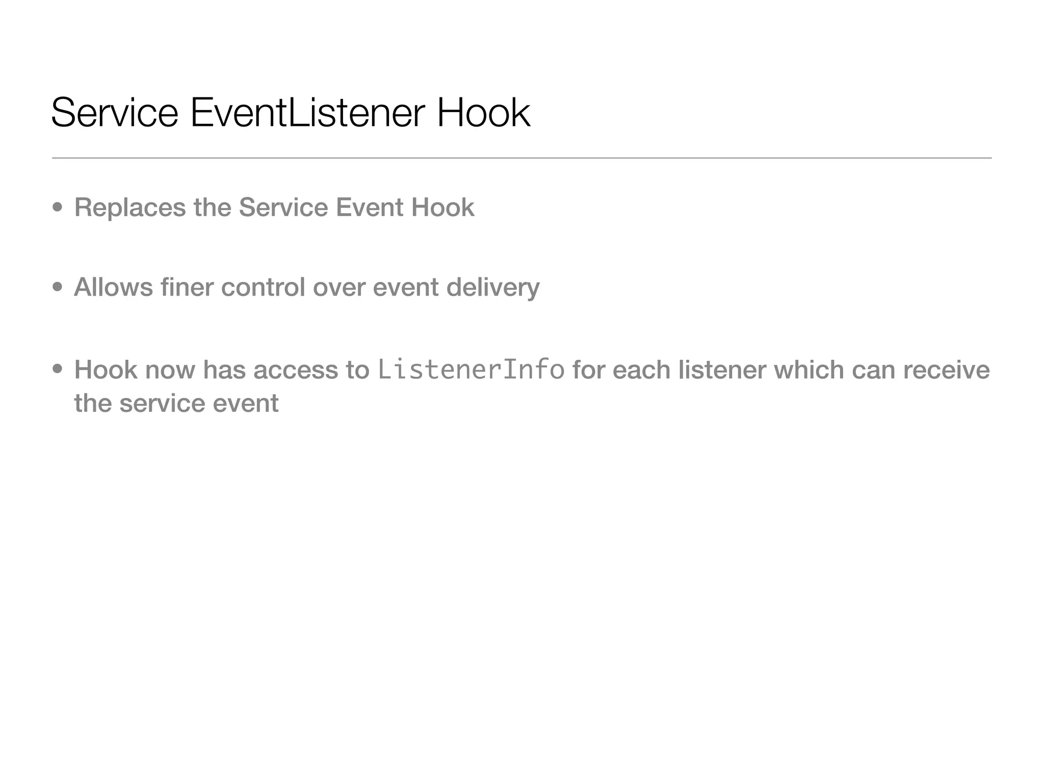 Service EventListener Hook

• Replaces the Service Event Hook


• Allows finer control over event delivery


• Hook now has access to ListenerInfo for each listener which can receive
  the service event
 