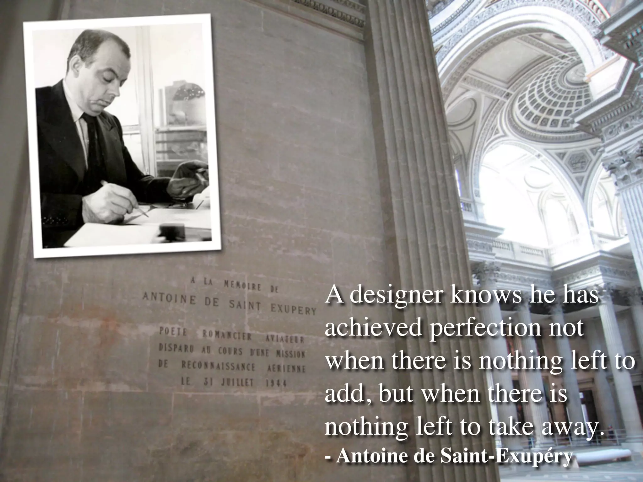 A designer knows he has
achieved perfection not
when there is nothing left to
add, but when there is
nothing left to take away.
- Antoine de Saint-Exupéry
 