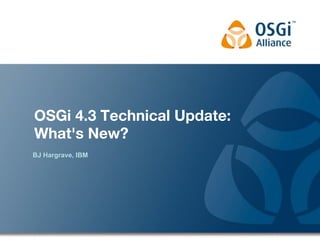 OSGi 4.3 Technical Update:
What's New?
BJ Hargrave, IBM
 