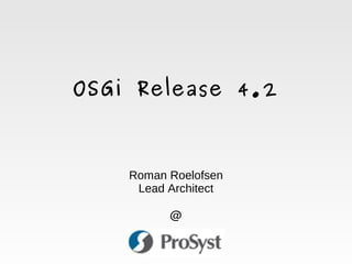 OSGi Release 4.2



        Roman Roelofsen
         Lead Architect

              @

                
 