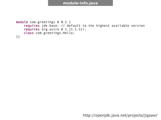 module-info.java




module com.greetings @ 0.1 {
    requires jdk.base; // default to the highest available version
    requires org.astro @ 1.[1.1.1]+;
    class com.greetings.Hello;
}}




                                  http://openjdk.java.net/projects/jigsaw/
 