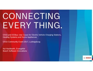 CONNECTING
EVERY THING.
OSGi and EEBus: Use Cases for Electric Vehicle Charging Stations,
Heating Systems and Home Appliances
OSGi Community Event 2017, Ludwigsburg
Kai Hackbarth, Evangelist
Bosch Software Innovations
 