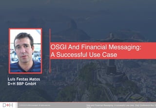 © 2015 D+H USA Corporation. All rights reserved. Osgi and Financial Messaging: A successful use case. Osgi Conference Nov 5t
2015
OSGI And Financial Messaging: 
A Successful Use Case
Luis Festas Matos
D+H BBP GmbH
 