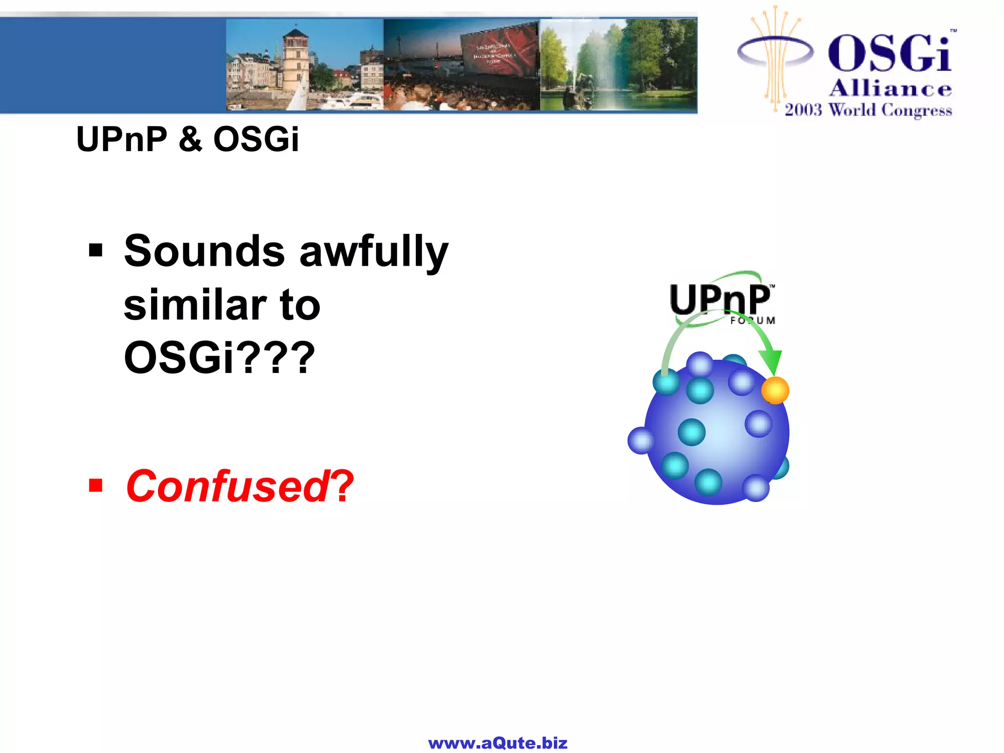 www.aQute.biz
UPnP & OSGi
! Sounds awfully
similar to
OSGi???
! Confused?
 