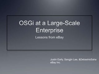 OSGi at a Large-Scale Enterprise Lessons from eBay Justin Early, Sangjin Lee, & DebashisSaha eBay Inc. 
