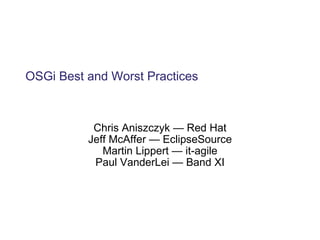 OSGi Best and Worst Practices Chris Aniszczyk — Red Hat Jeff McAffer — EclipseSource Martin Lippert — it-agile Paul VanderLei — Band XI 