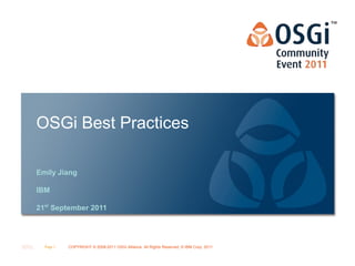 OSGi Best Practices

Emily Jiang

IBM

21st September 2011




  Page 1   COPYRIGHT © 2008-2011 OSGi Alliance. All Rights Reserved, © IBM Corp. 2011
                                                                               OSGi Alliance Marketing © 2008-2010 . 1
                                                                                                              Page
                                                                               All Rights Reserved
 
