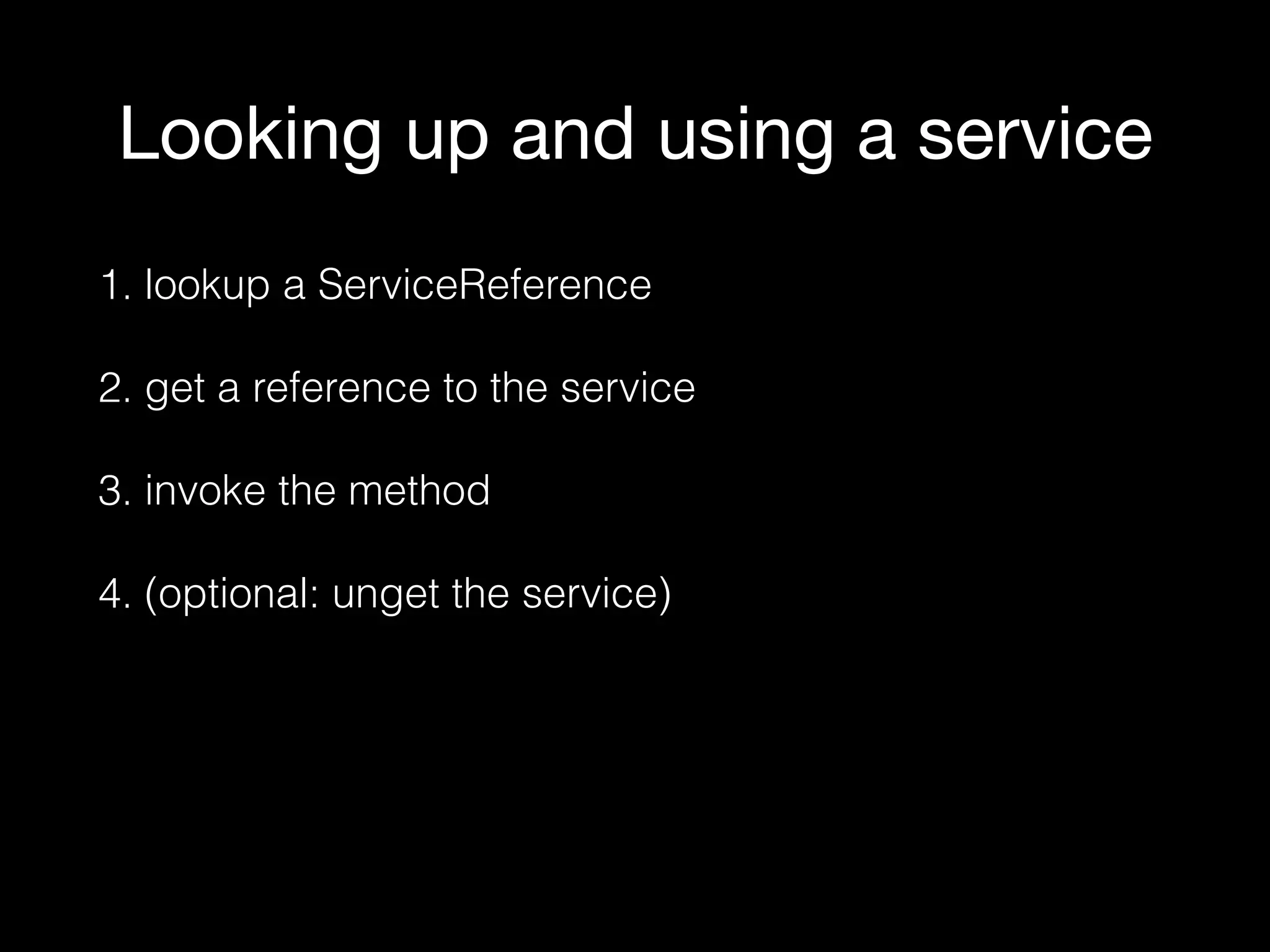 Looking up and using a service
1. lookup a ServiceReference
2. get a reference to the service
3. invoke the method
4. (optional: unget the service)
 
