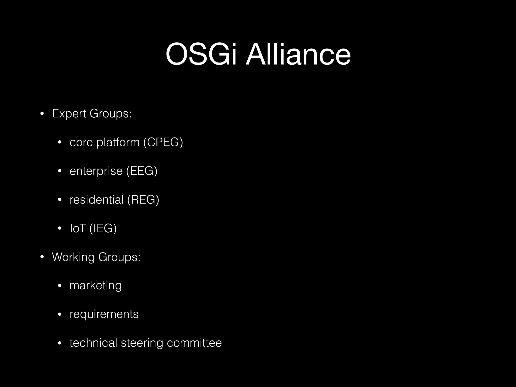 OSGi Alliance
• Expert Groups:
• core platform (CPEG)
• enterprise (EEG)
• residential (REG)
• IoT (IEG)
• Working Groups:
• marketing
• requirements
• technical steering committee
 