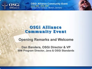 Opening Remarks and WelcomeOpening Remarks and Welcome
Dan Bandera, OSGi Director & VPDan Bandera, OSGi Director & VP
IBM Program Director, Java & OSGi StandardsIBM Program Director, Java & OSGi Standards
 