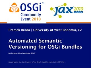 Premek Brada | University of West Bohemia, CZ
Automated Semantic
Versioning for OSGi Bundles
Wednesday, 29th September 2010
Supported by the Grant Agency of the Czech Republic, project 201/08/0266
 