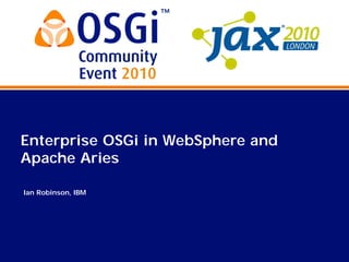 axe2010LONDON
060•05GCommunity
Event2010
Enterprise OSGi in WebSphere and
Apache Aries
Ian Robinson, IBM
 