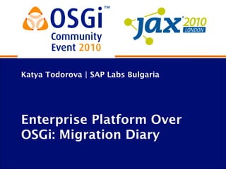 Katya Todorova | SAP Labs Bulgaria
Enterprise Platform Over
OSGi: Migration Diary
 