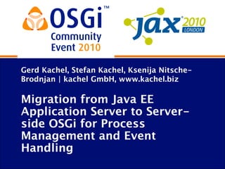 Gerd Kachel, Stefan Kachel, Ksenija Nitsche-
Brodnjan | kachel GmbH, www.kachel.biz
Migration from Java EE
Application Server to Server-
side OSGi for Process
Management and Event
Handling
 