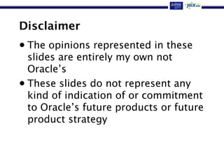 Disclaimer
• The opinions represented in these
slides are entirely my own not
Oracle’s
• These slides do not represent any
kind of indication of or commitment
to Oracle’s future products or future
product strategy
 