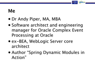 Me
• Dr Andy Piper, MA, MBA
• Software architect and engineering
manager for Oracle Complex Event
Processing at Oracle
• ex-BEA, WebLogic Server core
architect
• Author “Spring Dynamic Modules in
Action”
 