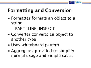 Formatting and Conversion
• Formatter formats an object to a
string
– PART, LINE, INSPECT
• Converter converts an object to
another type
• Uses whiteboard pattern
• Aggregates provided to simplify
normal usage and simple cases
 