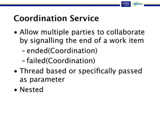 Coordination Service
• Allow multiple parties to collaborate
by signalling the end of a work item
– ended(Coordination)
– failed(Coordination)
• Thread based or speciﬁcally passed
as parameter
• Nested
 